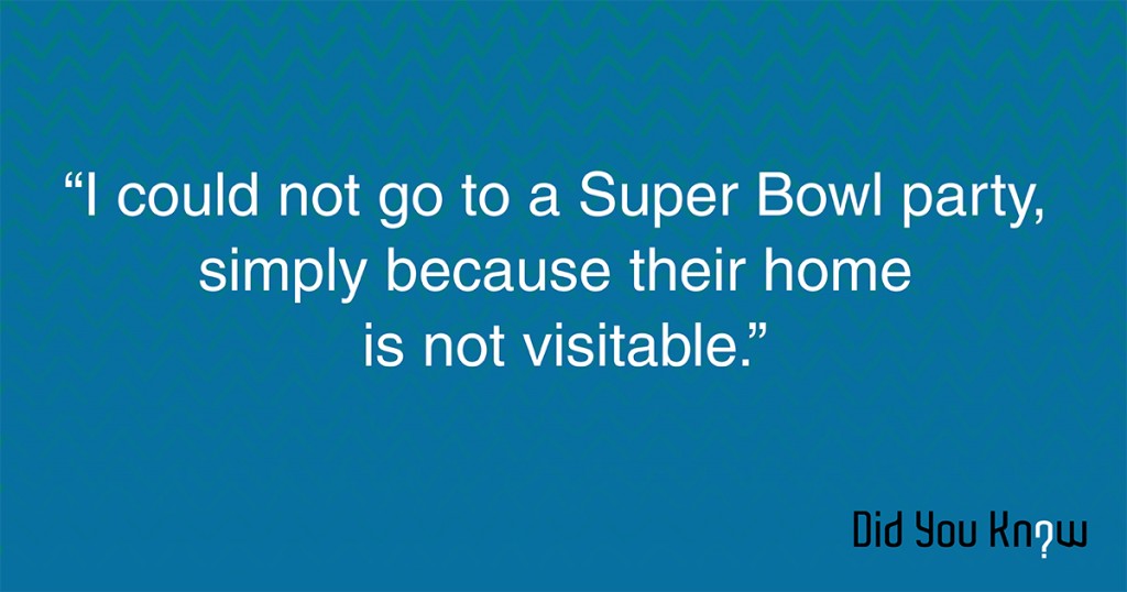I could not go to a Super Bowl party, simply because their home is not visitable.